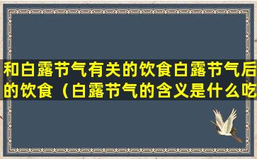 和白露节气有关的饮食白露节气后的饮食（白露节气的含义是什么吃什么）