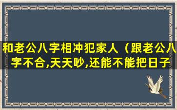 和老公八字相冲犯家人（跟老公八字不合,天天吵,还能不能把日子过好）