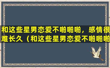 和这些星男恋爱不啪啪啪，感情很难长久（和这些星男恋爱不啪啪啪,感情很难长久）