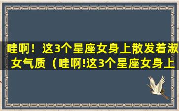 哇啊！这3个星座女身上散发着淑女气质（哇啊!这3个星座女身上散发着淑女气质）