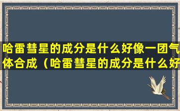 哈雷彗星的成分是什么好像一团气体合成（哈雷彗星的成分是什么好像一团气体合成的）