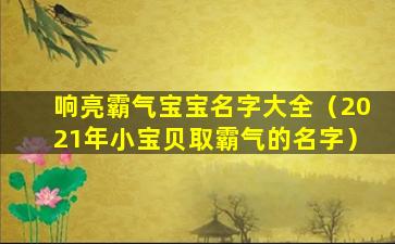 响亮霸气宝宝名字大全（2021年小宝贝取霸气的名字）