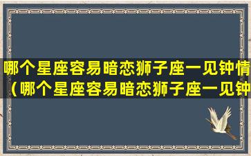 哪个星座容易暗恋狮子座一见钟情（哪个星座容易暗恋狮子座一见钟情的女生）