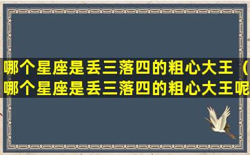 哪个星座是丢三落四的粗心大王（哪个星座是丢三落四的粗心大王呢）