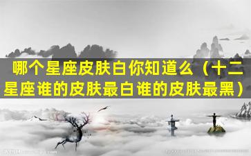 哪个星座皮肤白你知道么（十二星座谁的皮肤最白谁的皮肤最黑）