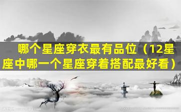 哪个星座穿衣最有品位（12星座中哪一个星座穿着搭配最好看）