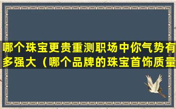 哪个珠宝更贵重测职场中你气势有多强大（哪个品牌的珠宝首饰质量好）