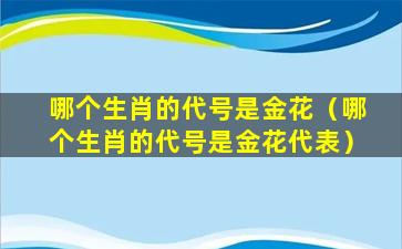 哪个生肖的代号是金花（哪个生肖的代号是金花代表）