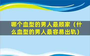 哪个血型的男人最顾家（什么血型的男人最容易出轨）