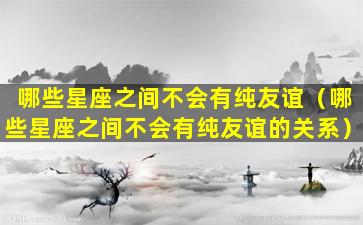 哪些星座之间不会有纯友谊（哪些星座之间不会有纯友谊的关系）