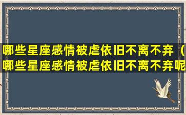 哪些星座感情被虐依旧不离不弃（哪些星座感情被虐依旧不离不弃呢）