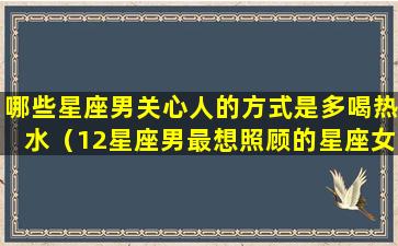 哪些星座男关心人的方式是多喝热水（12星座男最想照顾的星座女）