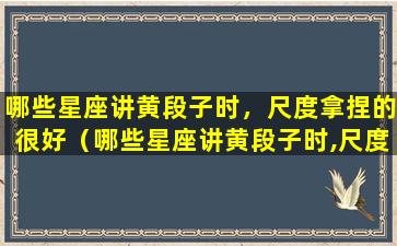 哪些星座讲黄段子时，尺度拿捏的很好（哪些星座讲黄段子时,尺度拿捏的很好）