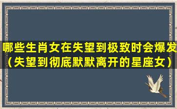 哪些生肖女在失望到极致时会爆发（失望到彻底默默离开的星座女）