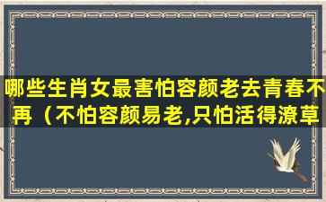 哪些生肖女最害怕容颜老去青春不再（不怕容颜易老,只怕活得潦草）