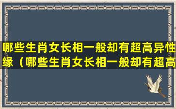 哪些生肖女长相一般却有超高异性缘（哪些生肖女长相一般却有超高异性缘的特征）