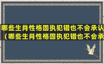 哪些生肖性格固执犯错也不会承认（哪些生肖性格固执犯错也不会承认错误）