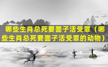 哪些生肖总死要面子活受罪（哪些生肖总死要面子活受罪的动物）