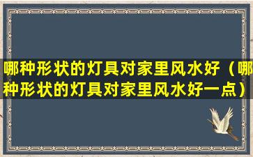 哪种形状的灯具对家里风水好（哪种形状的灯具对家里风水好一点）