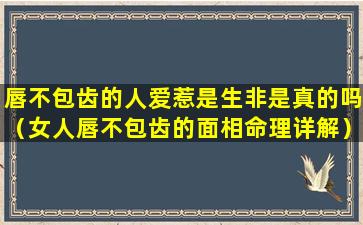 唇不包齿的人爱惹是生非是真的吗（女人唇不包齿的面相命理详解）