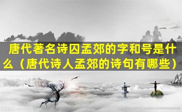 唐代著名诗囚孟郊的字和号是什么（唐代诗人孟郊的诗句有哪些）