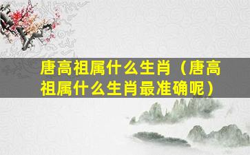 唐高祖属什么生肖（唐高祖属什么生肖最准确呢）