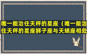 唯一能治住天秤的星座（唯一能治住天秤的星座狮子座与天蝎座相处咋样）