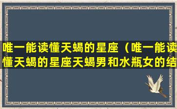 唯一能读懂天蝎的星座（唯一能读懂天蝎的星座天蝎男和水瓶女的结局）