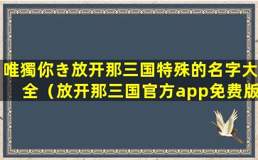 唯獨你き放开那三国特殊的名字大全（放开那三国官方app免费版挖掘金）