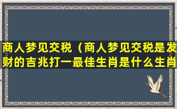 商人梦见交税（商人梦见交税是发财的吉兆打一最佳生肖是什么生肖动物）