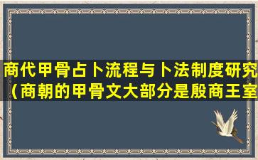 商代甲骨占卜流程与卜法制度研究（商朝的甲骨文大部分是殷商王室占卜的记录）