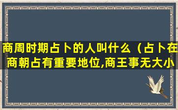 商周时期占卜的人叫什么（占卜在商朝占有重要地位,商王事无大小）