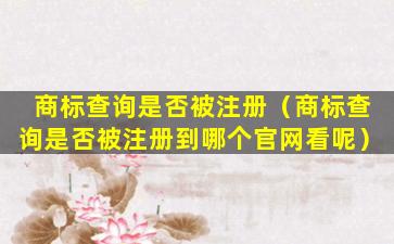 商标查询是否被注册（商标查询是否被注册到哪个官网看呢）