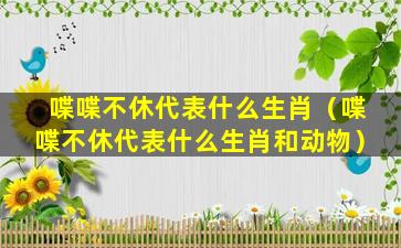 喋喋不休代表什么生肖（喋喋不休代表什么生肖和动物）