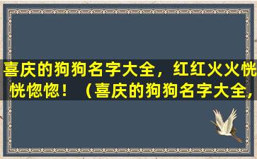 喜庆的狗狗名字大全，红红火火恍恍惚惚！（喜庆的狗狗名字大全,红红火火恍恍惚惚什么意思）