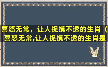 喜怒无常，让人捉摸不透的生肖（喜怒无常,让人捉摸不透的生肖是什么）