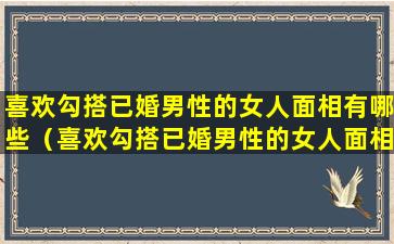 喜欢勾搭已婚男性的女人面相有哪些（喜欢勾搭已婚男性的女人面相有哪些特征）