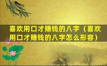 喜欢用口才赚钱的八字（喜欢用口才赚钱的八字怎么形容）