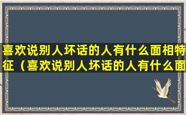 喜欢说别人坏话的人有什么面相特征（喜欢说别人坏话的人有什么面相特征吗）