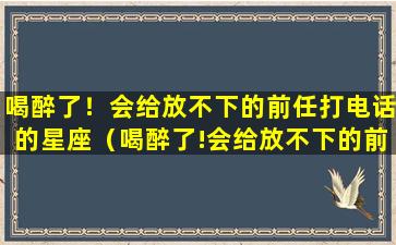 喝醉了！会给放不下的前任打电话的星座（喝醉了!会给放不下的前任打电话的星座）