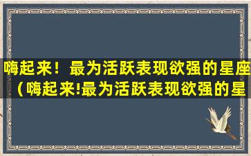 嗨起来！最为活跃表现欲强的星座（嗨起来!最为活跃表现欲强的星座）