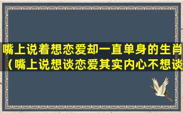 嘴上说着想恋爱却一直单身的生肖（嘴上说想谈恋爱其实内心不想谈恋爱）