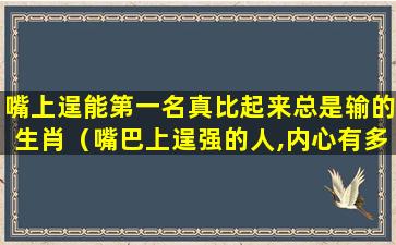 嘴上逞能第一名真比起来总是输的生肖（嘴巴上逞强的人,内心有多脆弱）