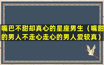 嘴巴不甜却真心的星座男生（嘴甜的男人不走心走心的男人爱较真）