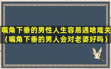 嘴角下垂的男性人生容易遇啥难关（嘴角下垂的男人会对老婆好吗）