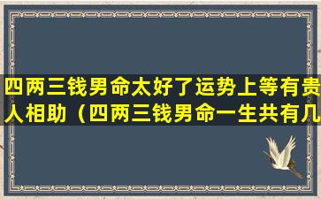 四两三钱男命太好了运势上等有贵人相助（四两三钱男命一生共有几条财路）