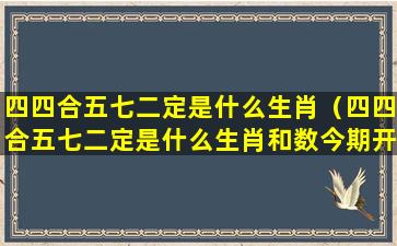 四四合五七二定是什么生肖（四四合五七二定是什么生肖和数今期开）