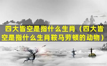 四大皆空是指什么生肖（四大皆空是指什么生肖鞍马劳顿的动物）