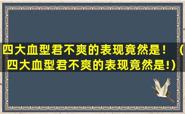 四大血型君不爽的表现竟然是！（四大血型君不爽的表现竟然是!）