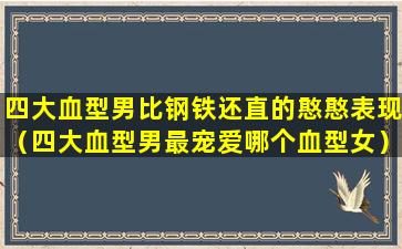 四大血型男比钢铁还直的憨憨表现（四大血型男最宠爱哪个血型女）